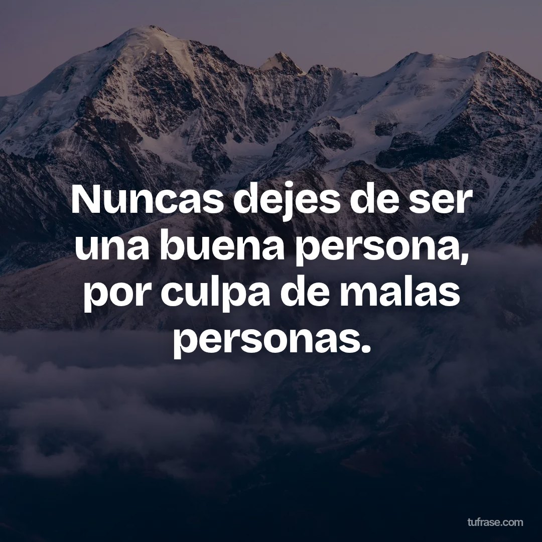 Nuncas dejes de ser una buena persona, por culpa de malas personas.
