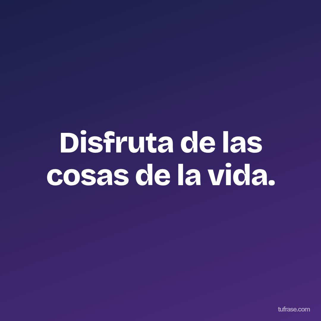 Disfruta de las cosas de la vida.