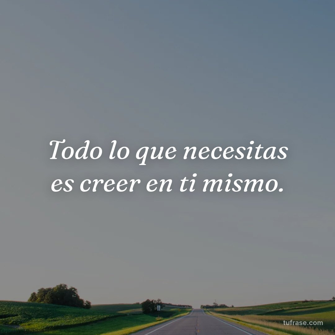 Todo lo que necesitas es creer en ti mismo.