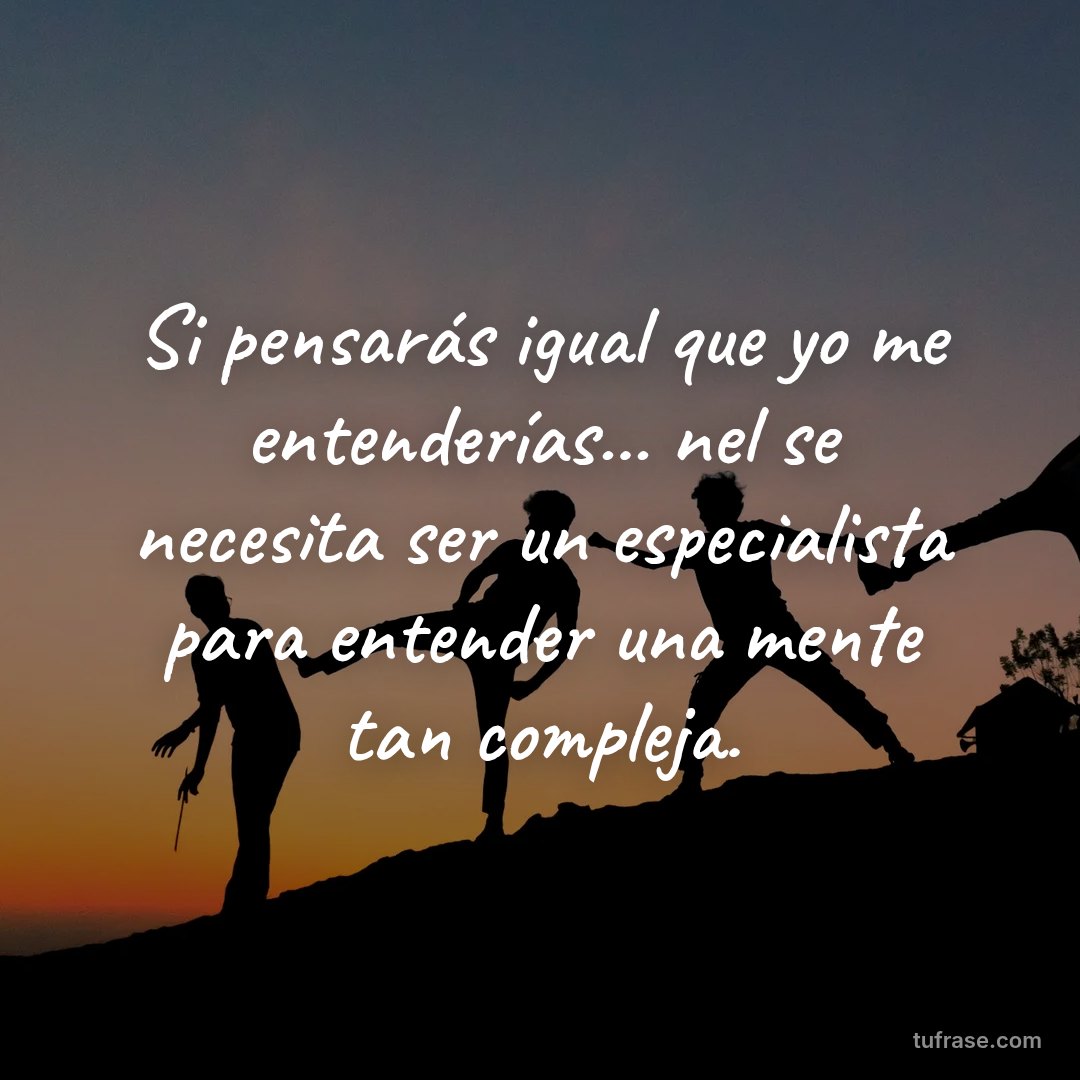 Si pensarás igual que yo me entenderías... nel se necesita ser un especialista para entender una mente tan compleja.