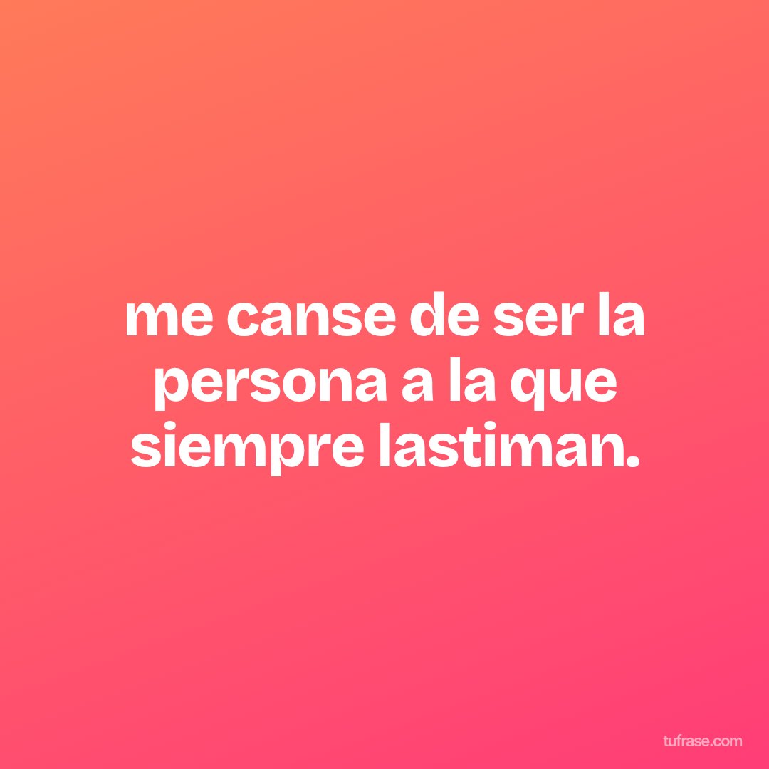 me canse de ser la persona a la que siempre lastiman.