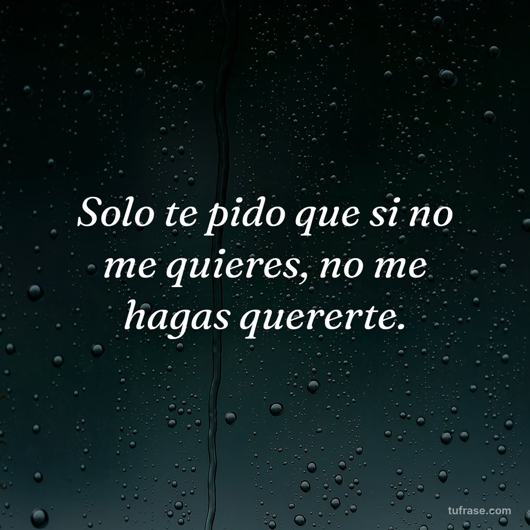 Solo te pido que si no me quieres, no me hagas quererte.