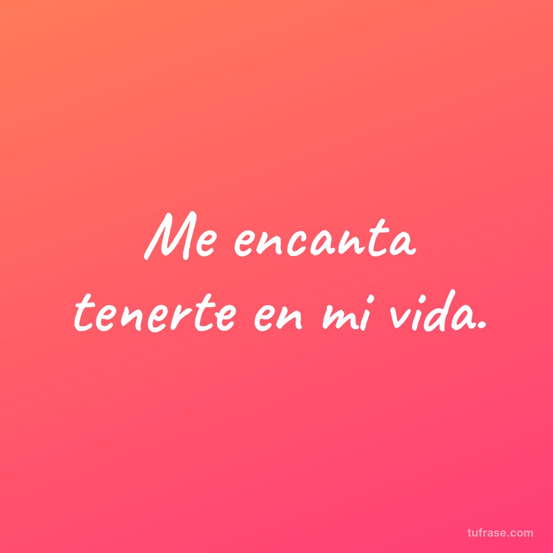 Me encanta tenerte en mi vida.