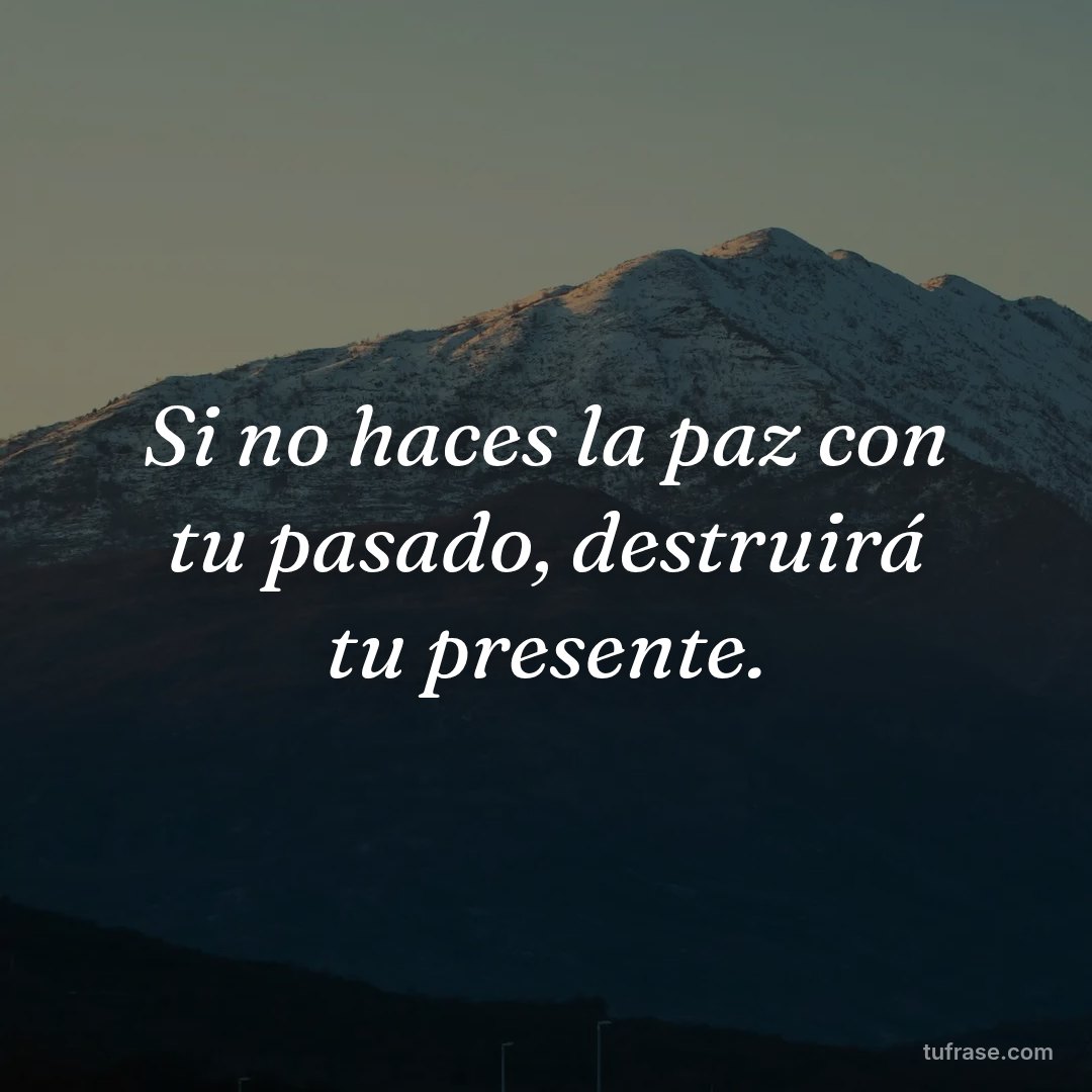 Si no haces la paz con tu pasado, destruirá tu presente.