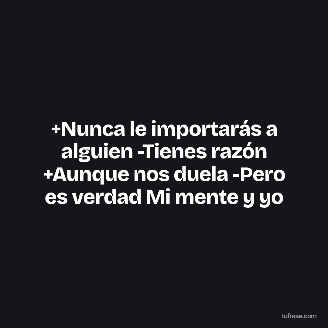 +Nunca le importarás a alguien -Tienes razón +Aunque nos duela -Pero es verdad Mi mente y yo