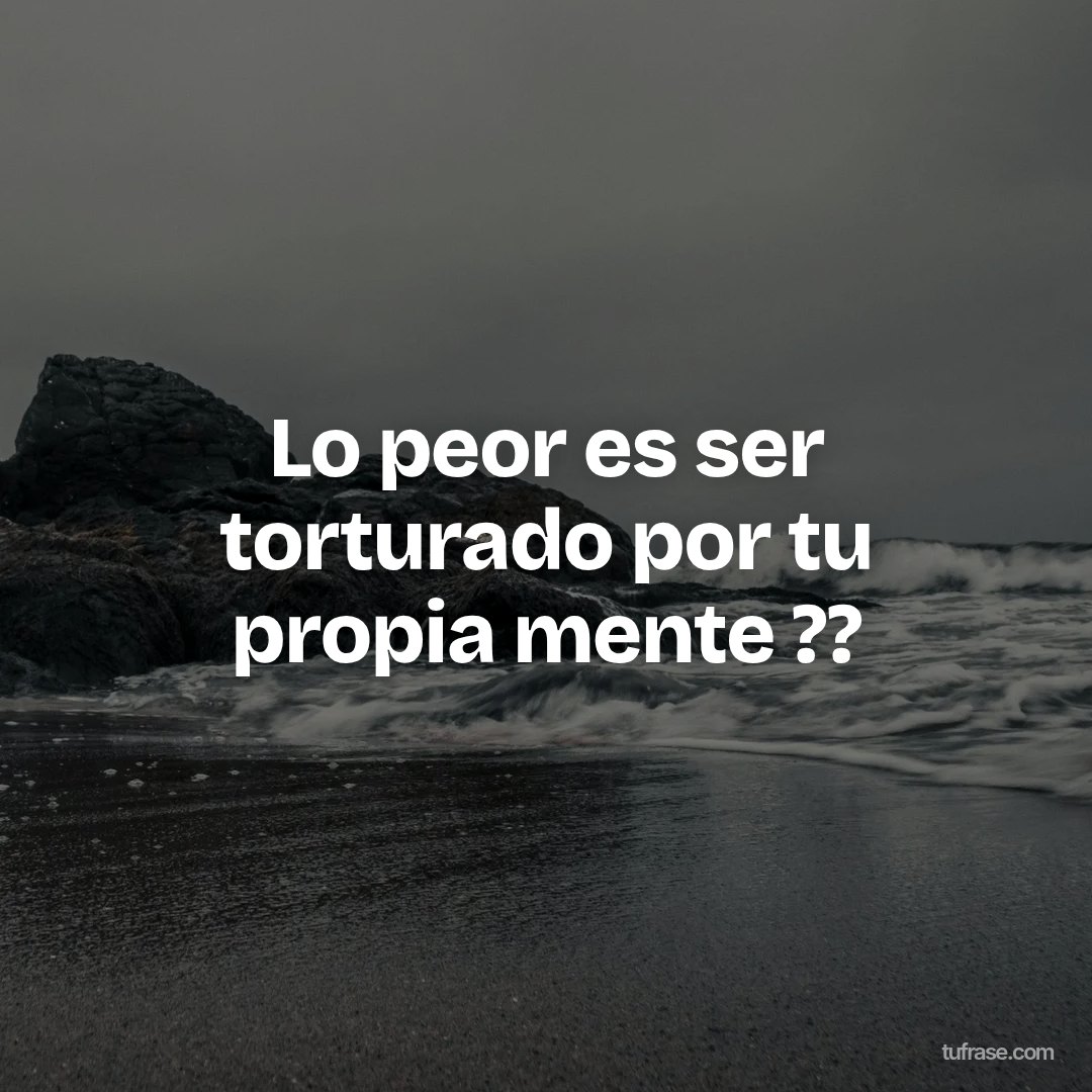 Lo peor es ser torturado por tu propia mente ??