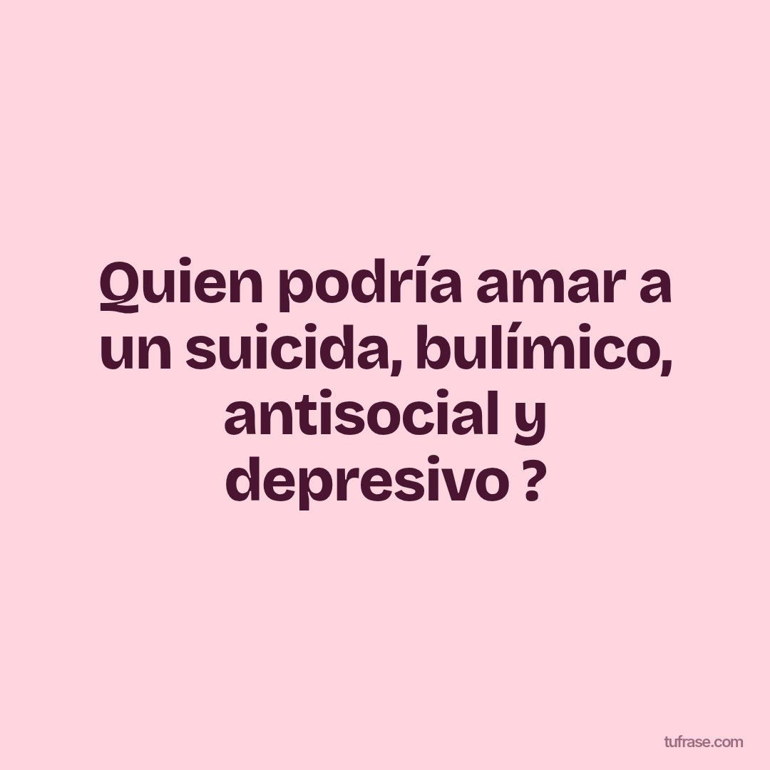 Quien podría amar a un suicida, bulímico, antisocial y depresivo ?