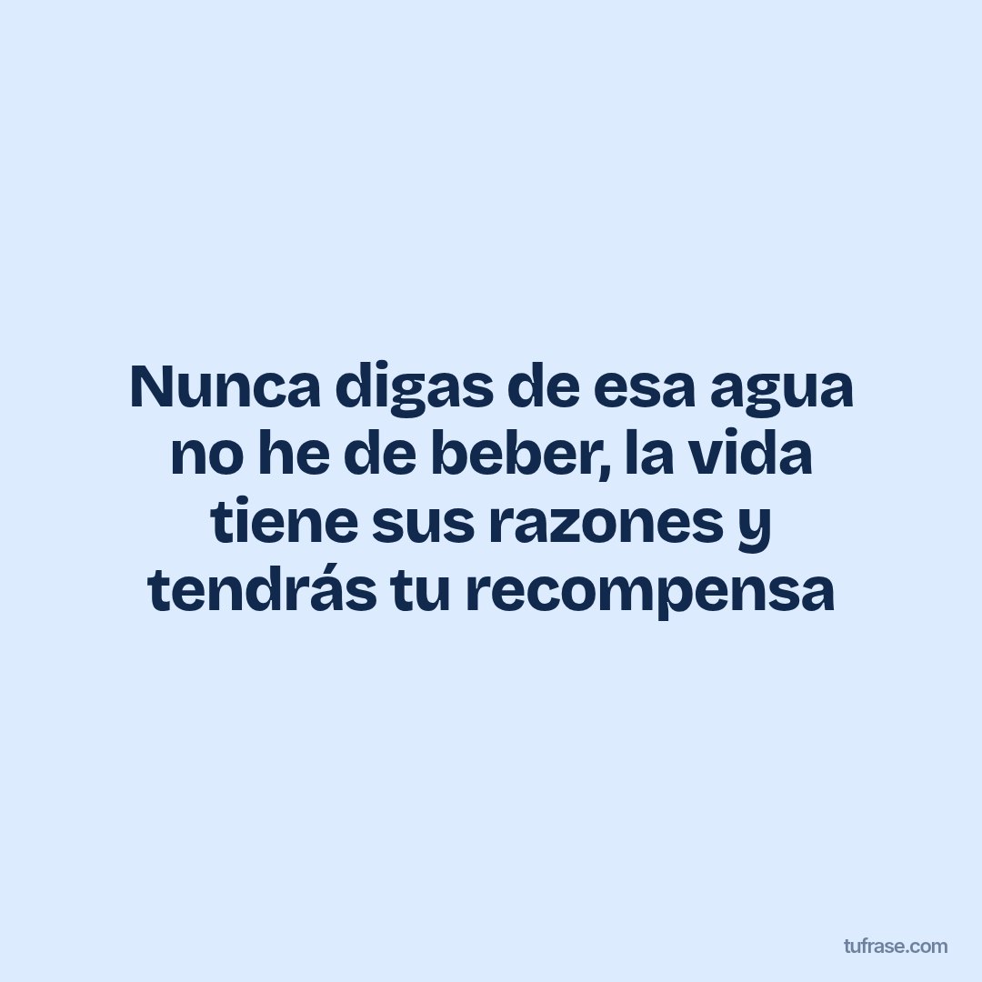 Nunca digas de esa agua no he de beber, la vida tiene sus razones y tendrás tu recompensa