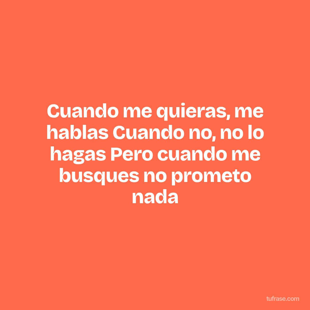 Cuando me quieras, me hablas Cuando no, no lo hagas Pero cuando me busques no prometo nada
