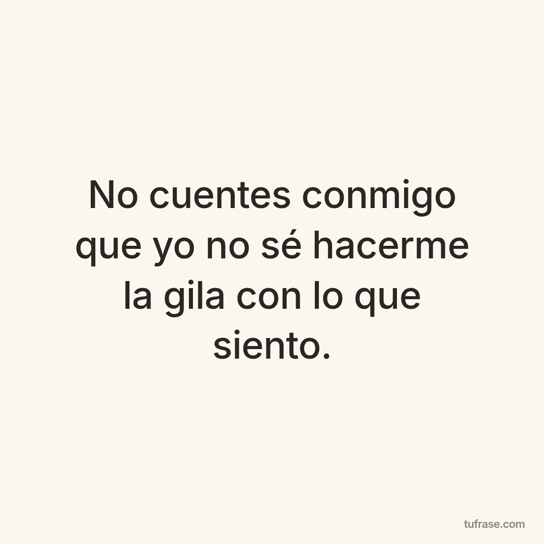 No cuentes conmigo que yo no sé hacerme la gila con lo que siento.