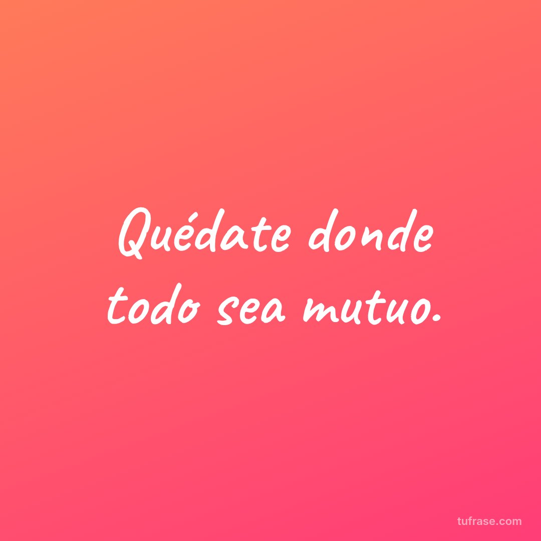 Quédate donde todo sea mutuo.