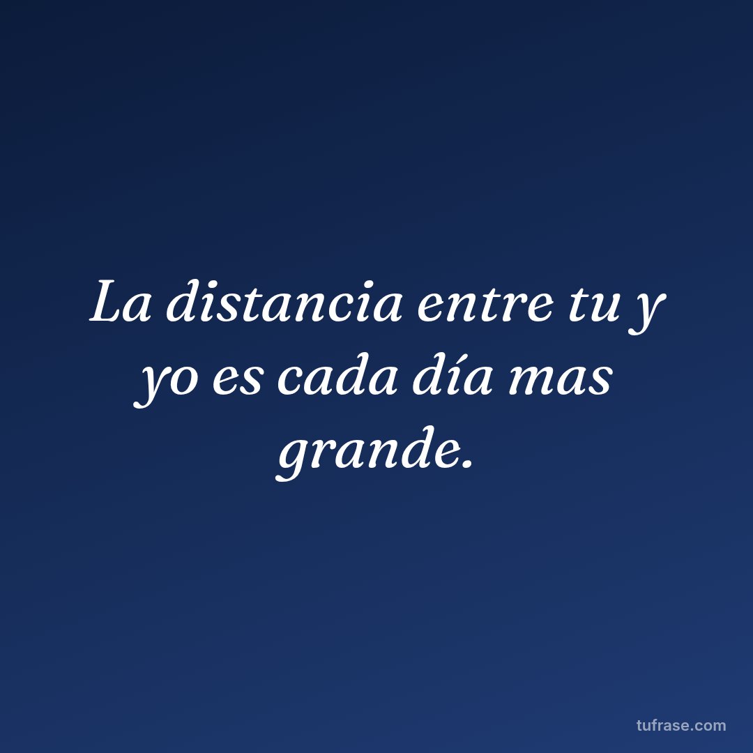 La distancia entre tu y yo es cada día mas grande.