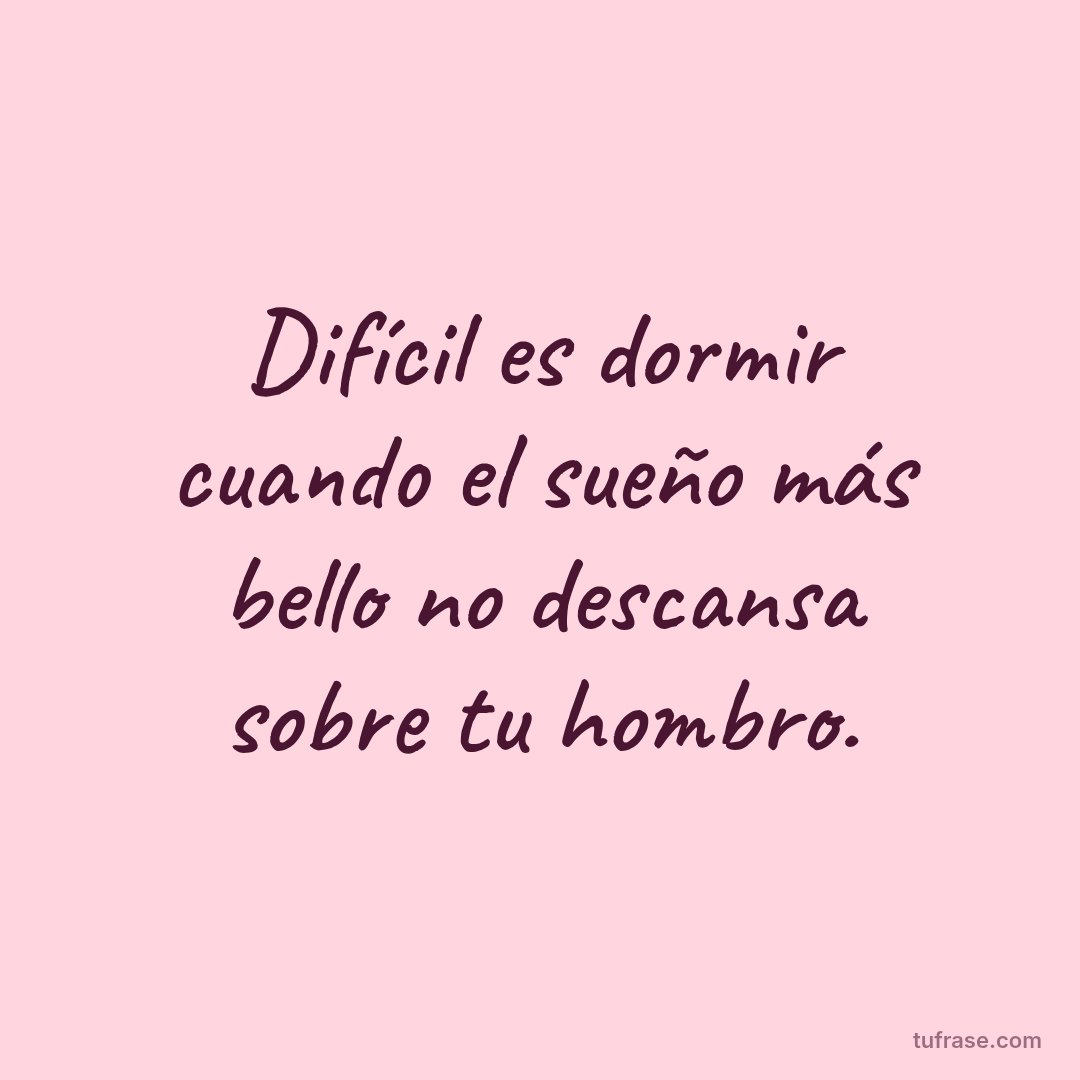 Difícil es dormir cuando el sueño más bello no descansa sobre tu hombro.