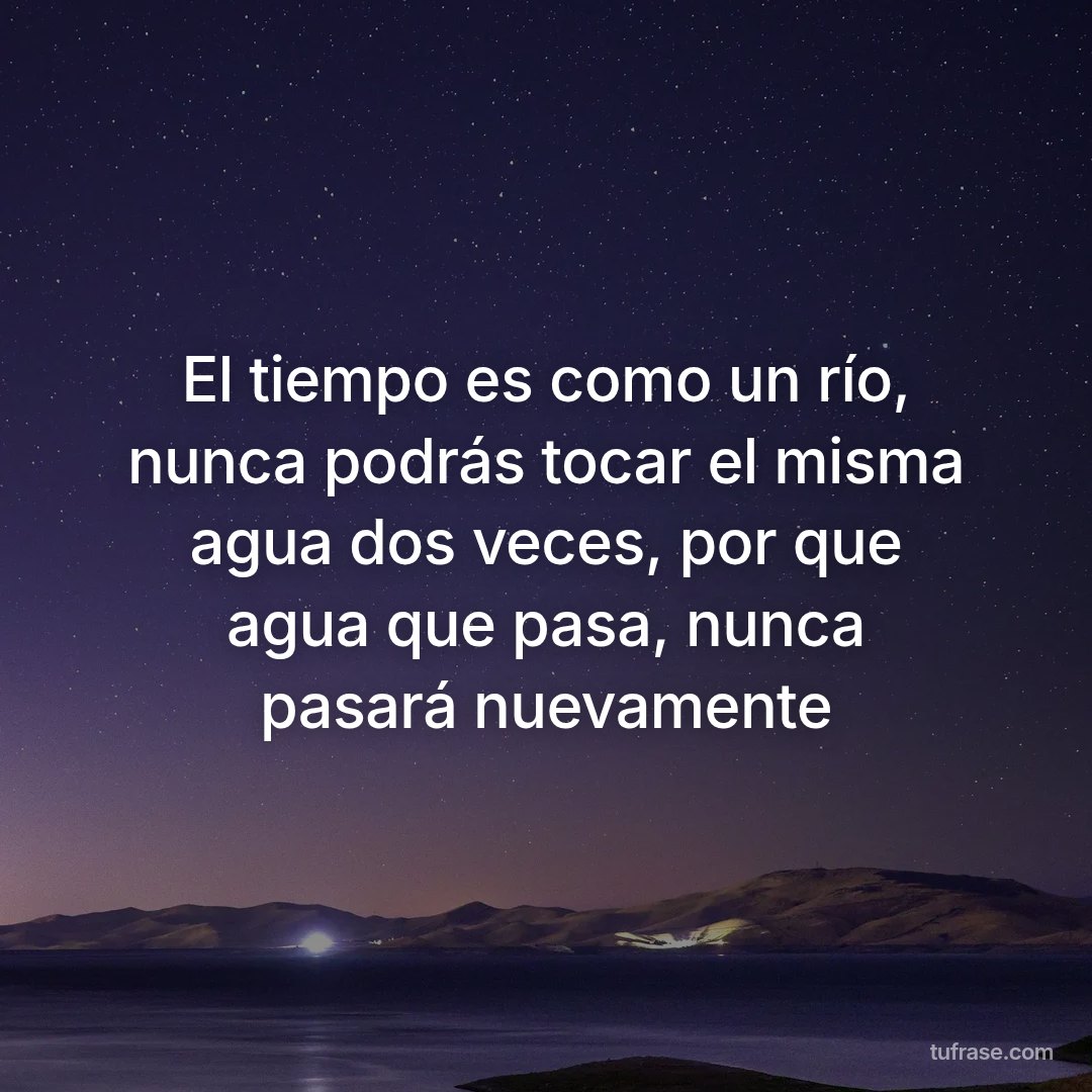 El tiempo es como un río, nunca podrás tocar el misma agua dos veces, por que agua que pasa, nunca pasará nuevamente