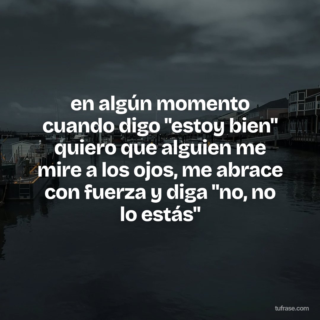 en algún momento cuando digo "estoy bien" quiero que alguien me mire a los ojos, me abrace con fuerza y ​​diga "no, no lo estás"