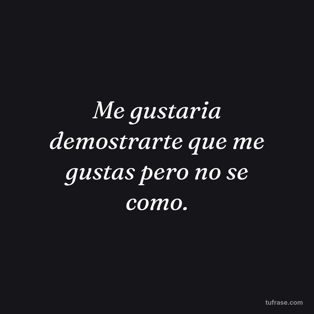 Me gustaria demostrarte que me gustas pero no se como.