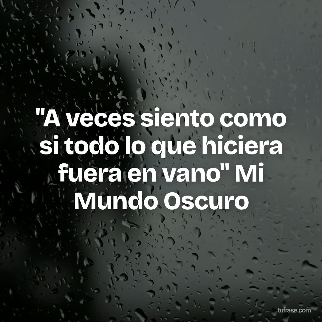 "A veces siento como si todo lo que hiciera fuera en vano" Mi Mundo Oscuro