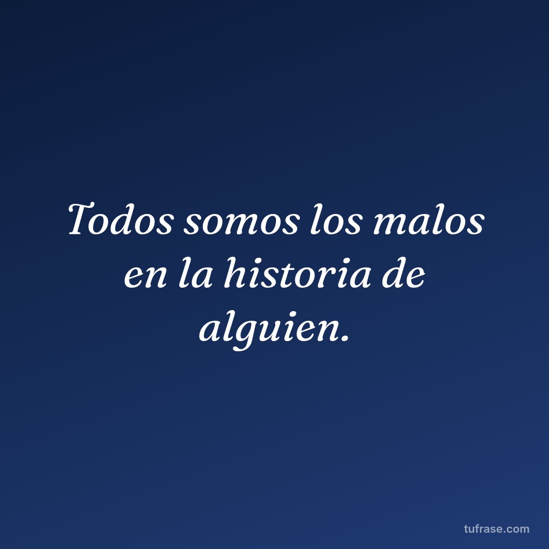 Todos somos los malos en la historia de alguien.