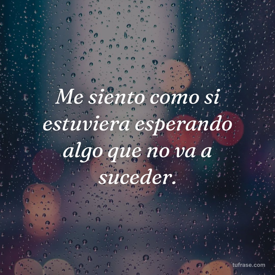 Me siento como si estuviera esperando algo que no va a suceder.