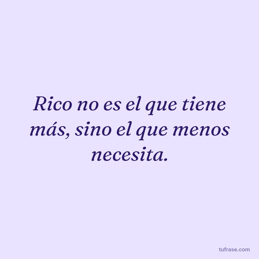 Rico no es el que tiene más, sino el que menos necesita.