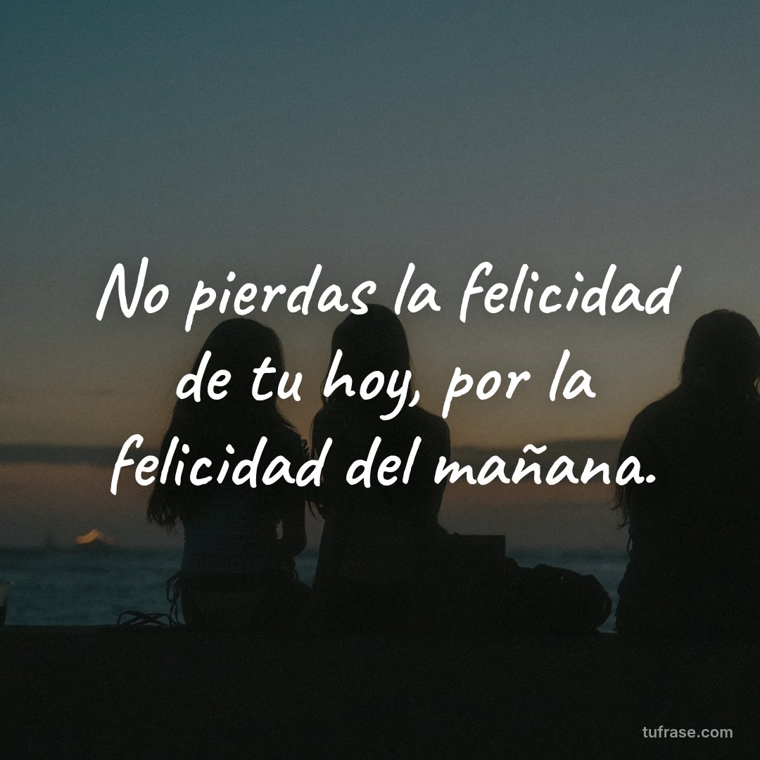 No pierdas la felicidad de tu hoy, por la felicidad del mañana.