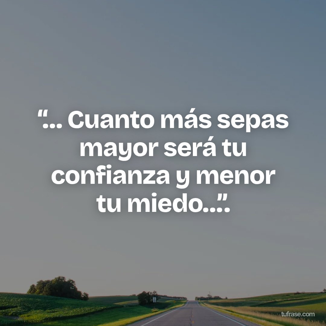 “… Cuanto más sepas mayor será tu confianza y menor tu miedo…”.