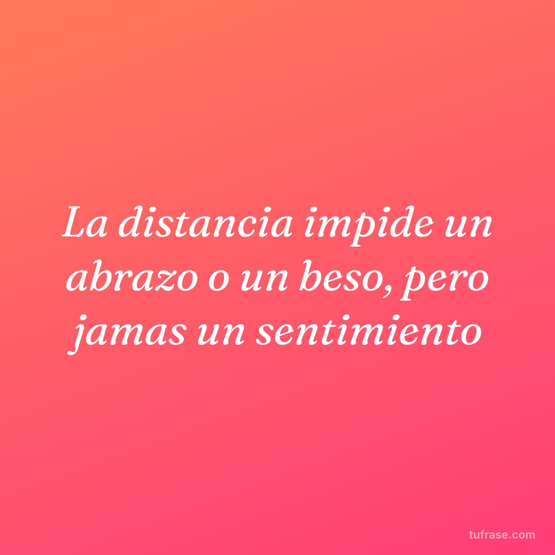 La distancia impide un abrazo o un beso, pero jamas un sentimiento