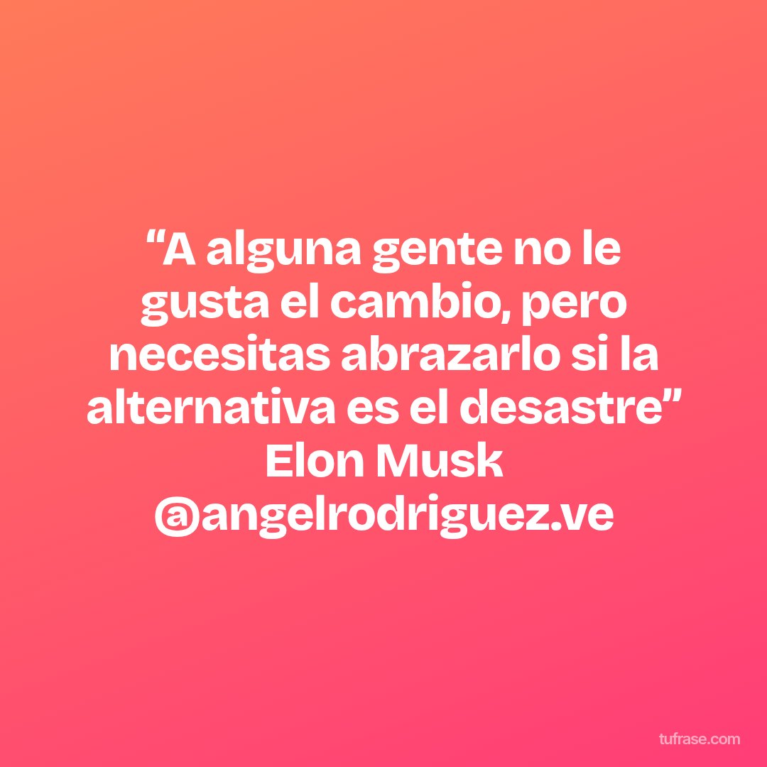“A alguna gente no le gusta el cambio, pero necesitas abrazarlo si la alternativa es el desastre” Elon Musk @angelrodriguez.ve