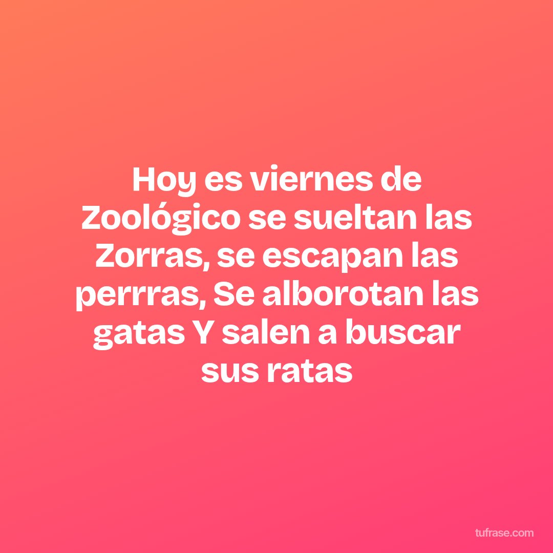Hoy es viernes de Zoológico se sueltan las Zorras, se escapan las perrras, Se alborotan las gatas Y salen a buscar sus ratas