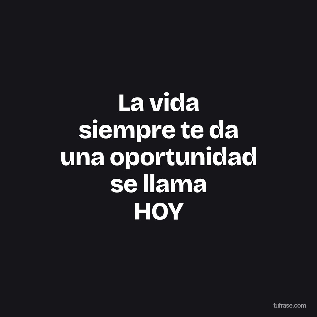 La vida siempre te da una oportunidad se llama HOY