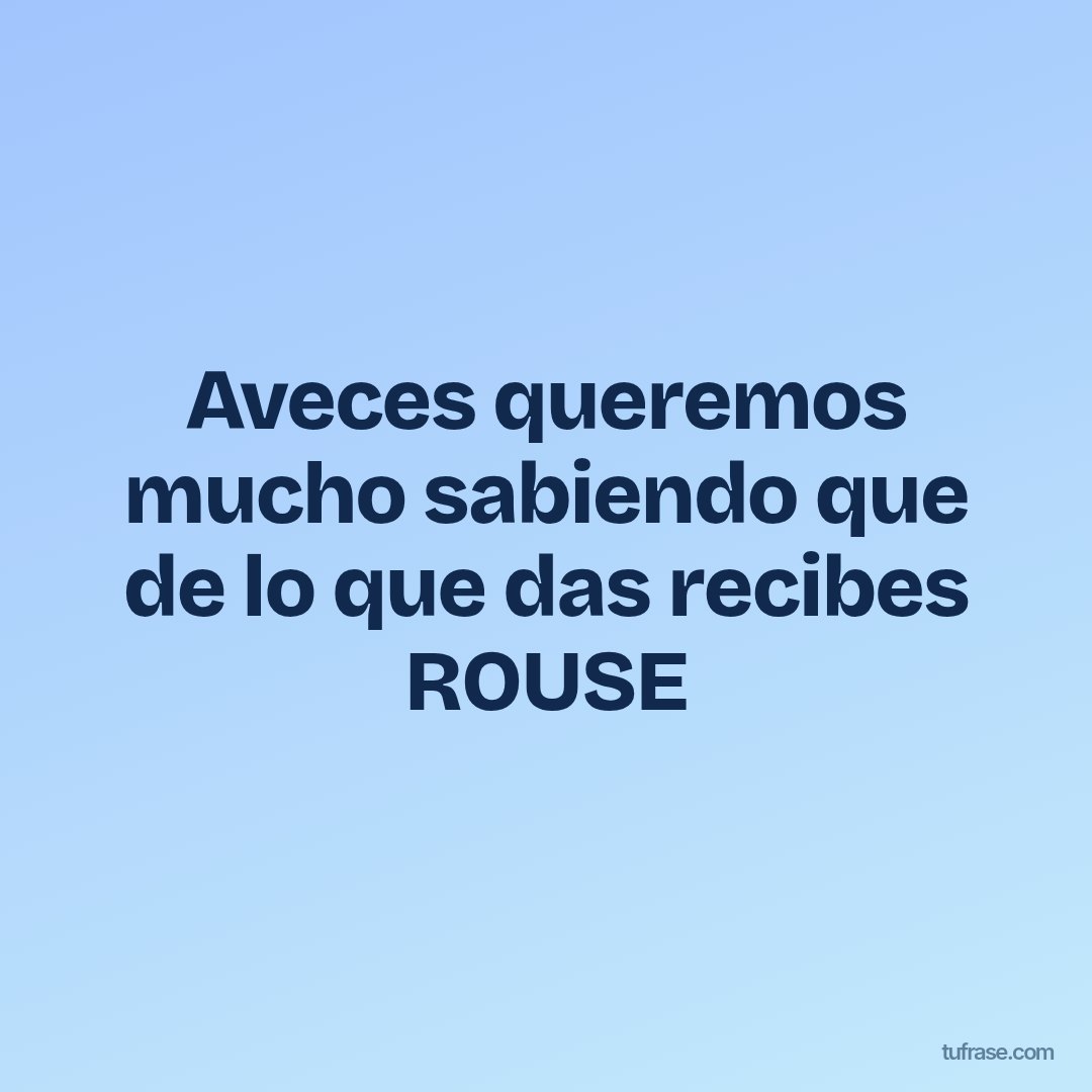 Aveces queremos mucho sabiendo que de lo que das recibes ROUSE