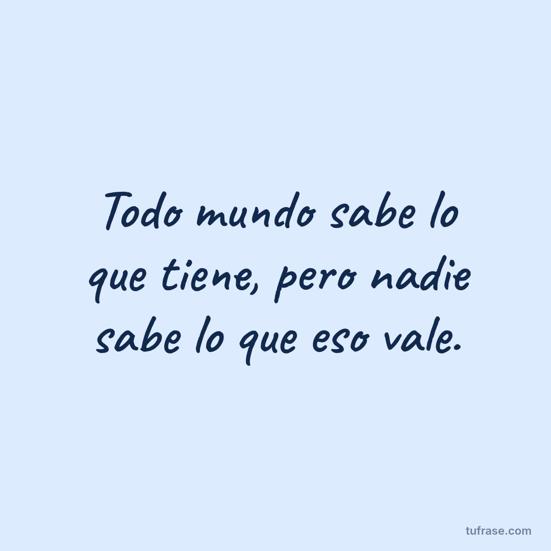Todo mundo sabe lo que tiene, pero nadie sabe lo que eso vale.