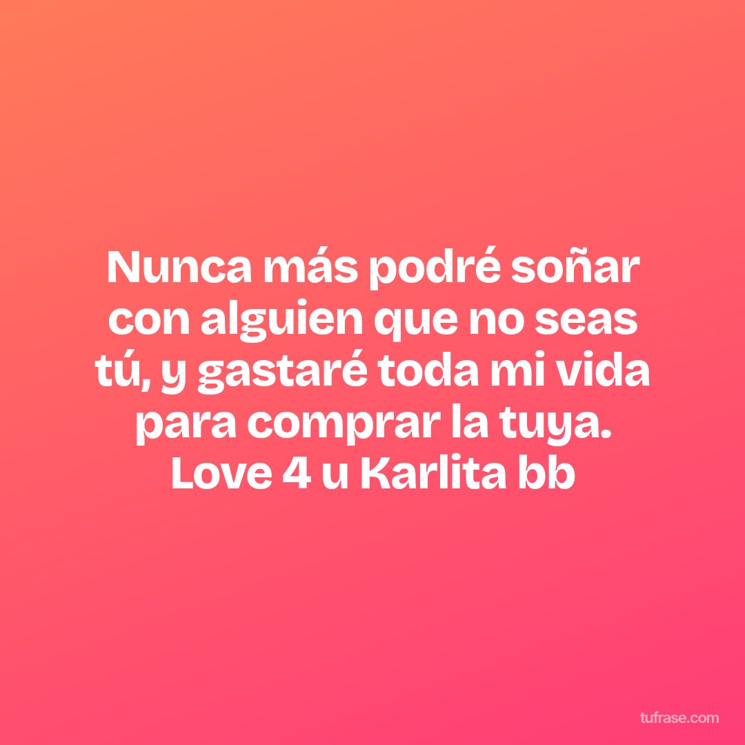 Nunca más podré soñar con alguien que no seas tú, y gastaré toda mi vida para comprar la tuya. Love 4 u Karlita bb
