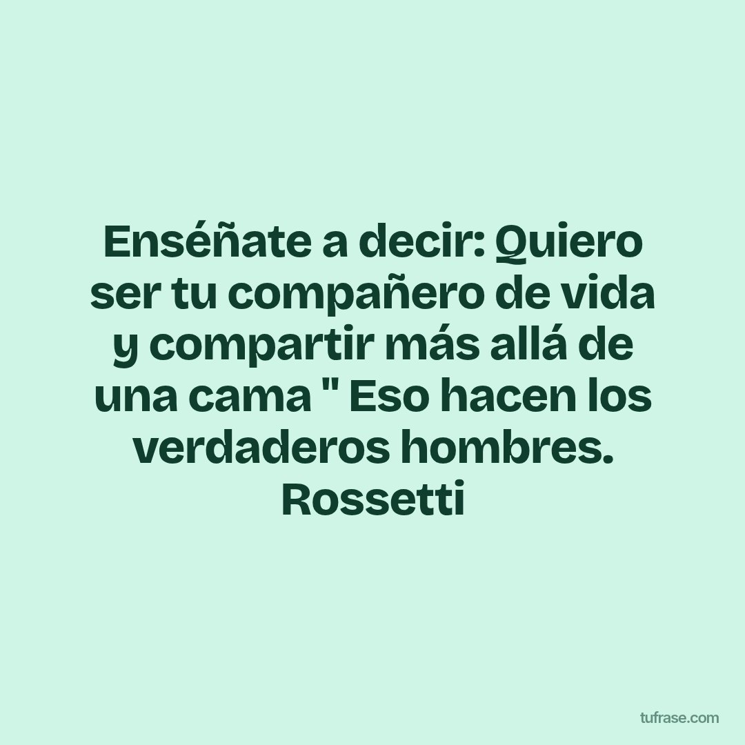 Enséñate a decir: Quiero ser tu compañero de vida y compartir más allá de una cama " Eso hacen los verdaderos hombres. Rossetti