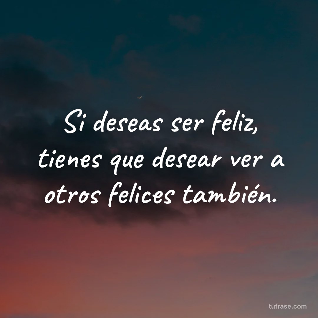 Si deseas ser feliz, tienes que desear ver a otros felices también.