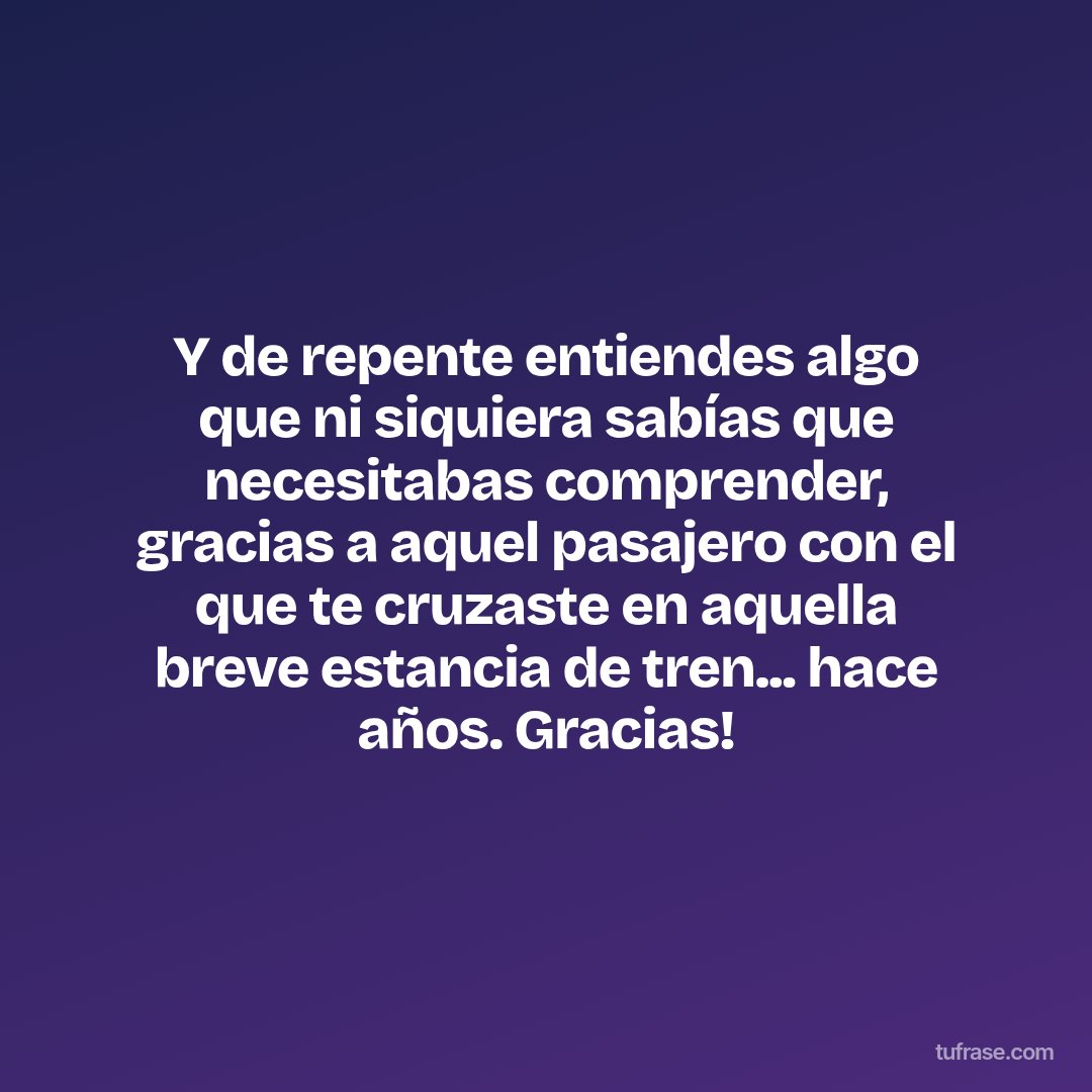 Y de repente entiendes algo que ni siquiera sabías que necesitabas comprender, gracias a aquel pasajero con el que te cruzaste en aquella breve estancia de tren... hace años. Gracias!