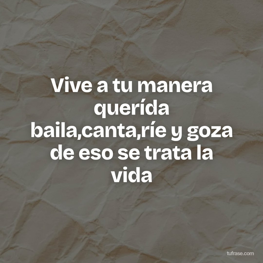 Vive a tu manera querída baila,canta,ríe y goza de eso se trata la vida