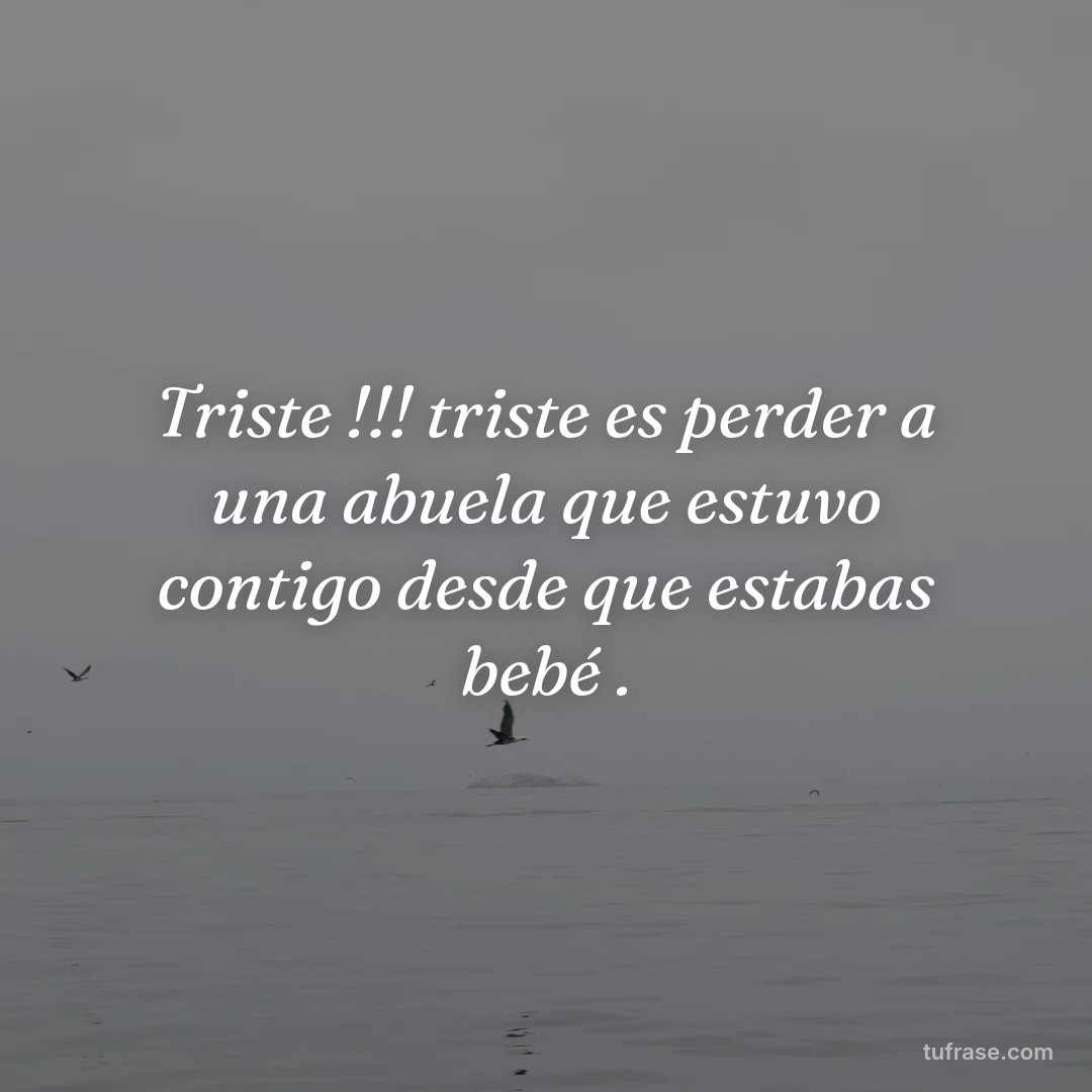 Triste !!! triste es perder a una abuela que estuvo contigo desde que estabas bebé .