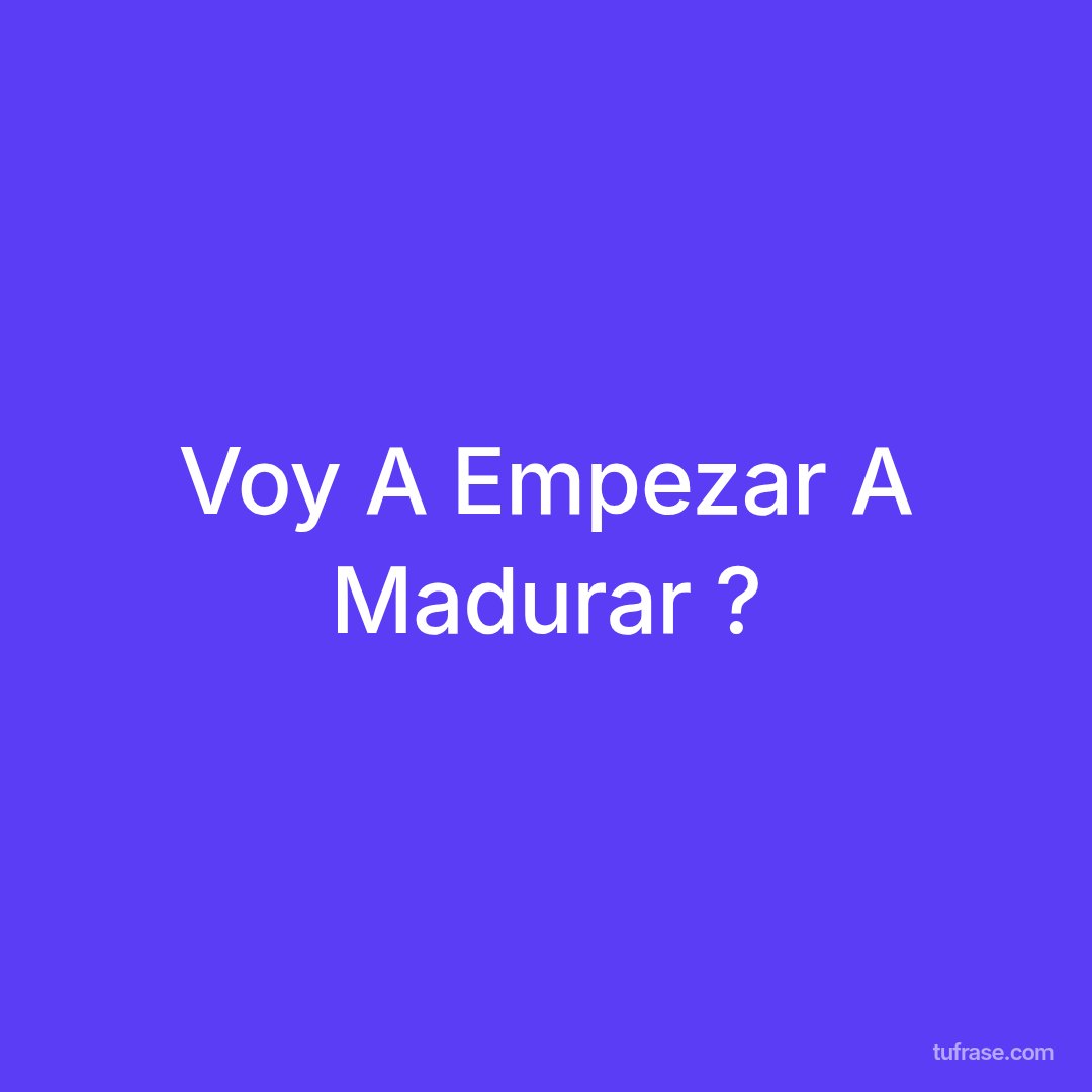 Voy A Empezar A Madurar ?