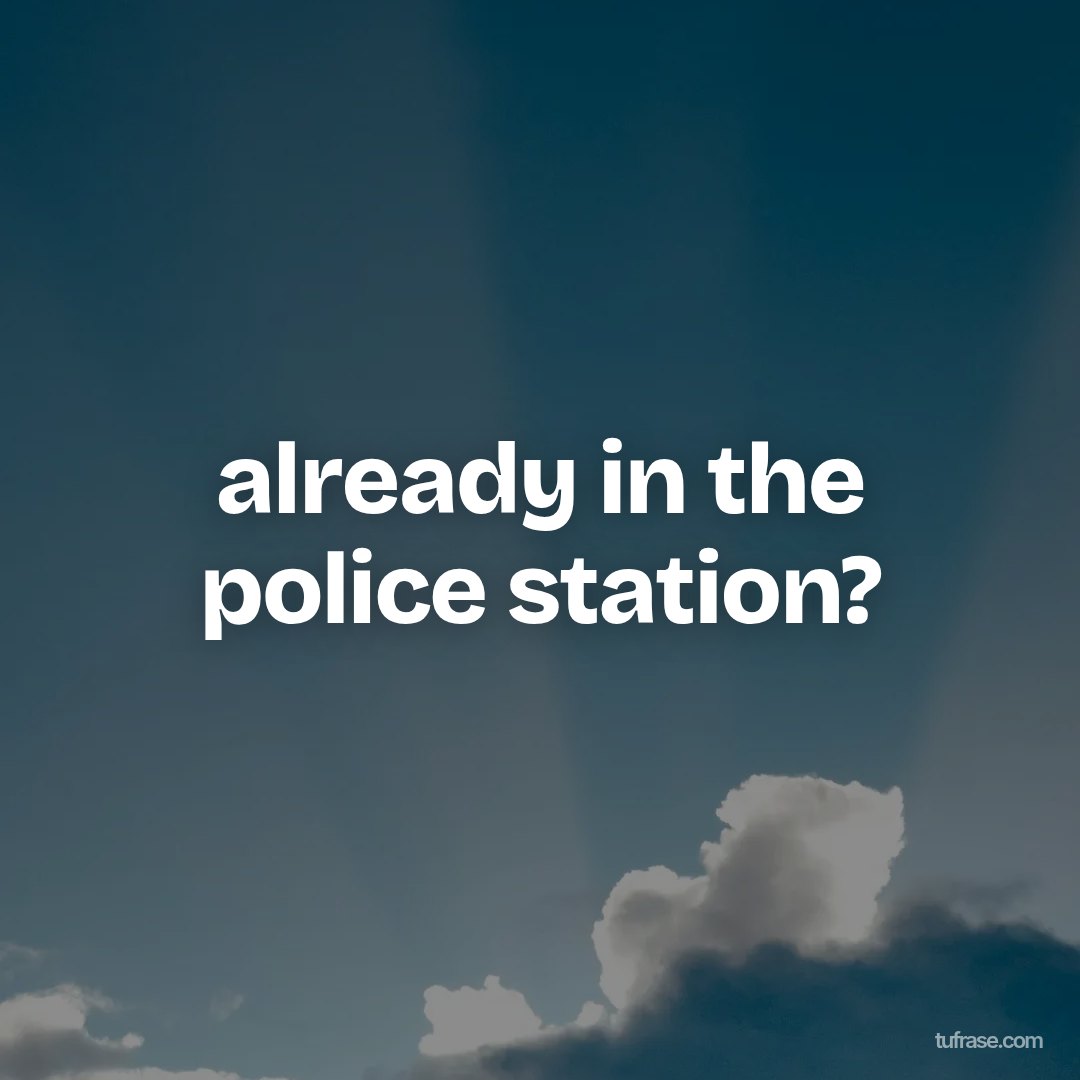already in the police station?