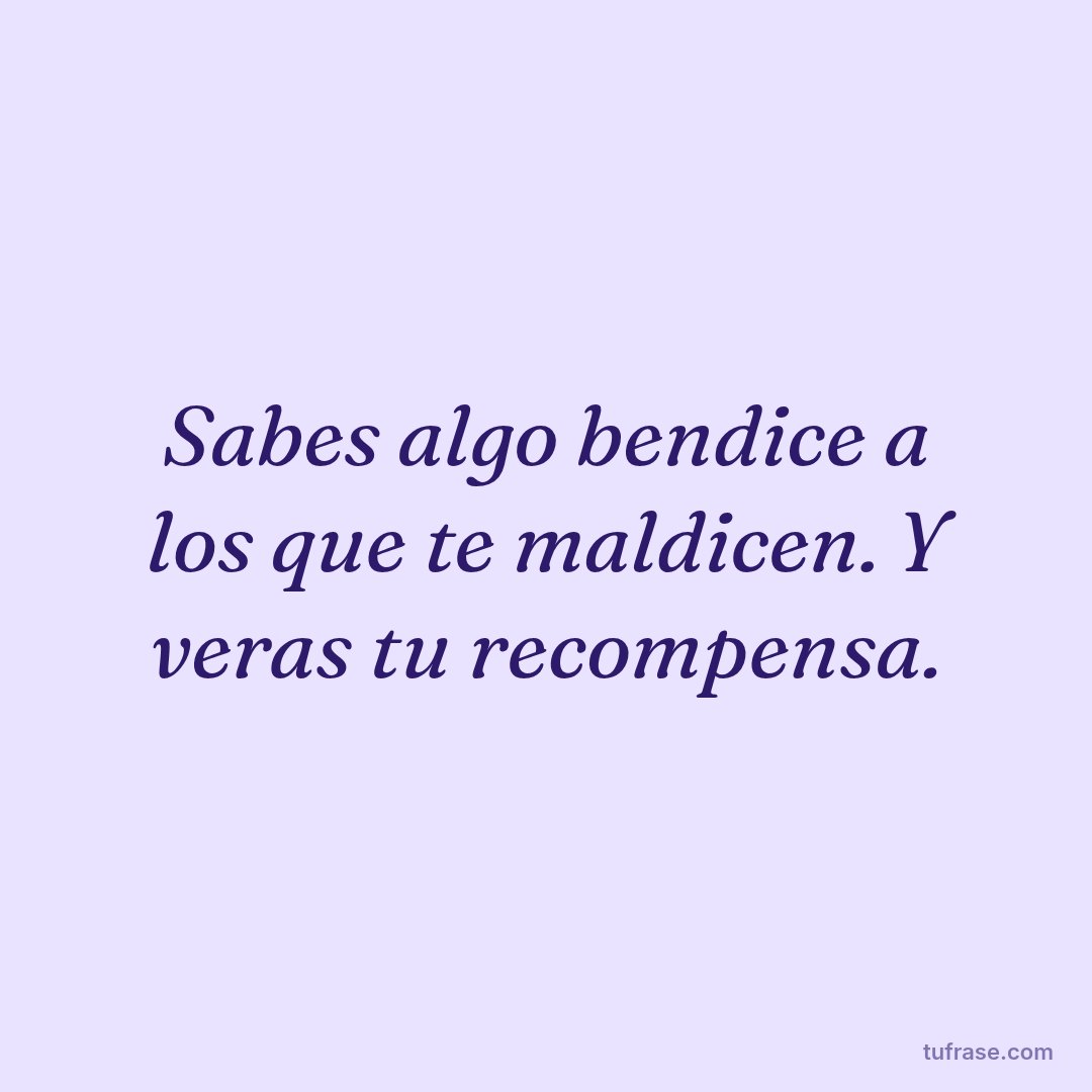 Sabes algo bendice a los que te maldicen. Y veras tu recompensa.