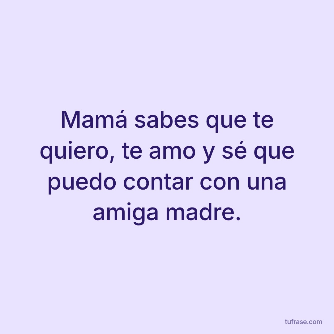 Mamá sabes que te quiero, te amo y sé que puedo contar con una amiga madre.