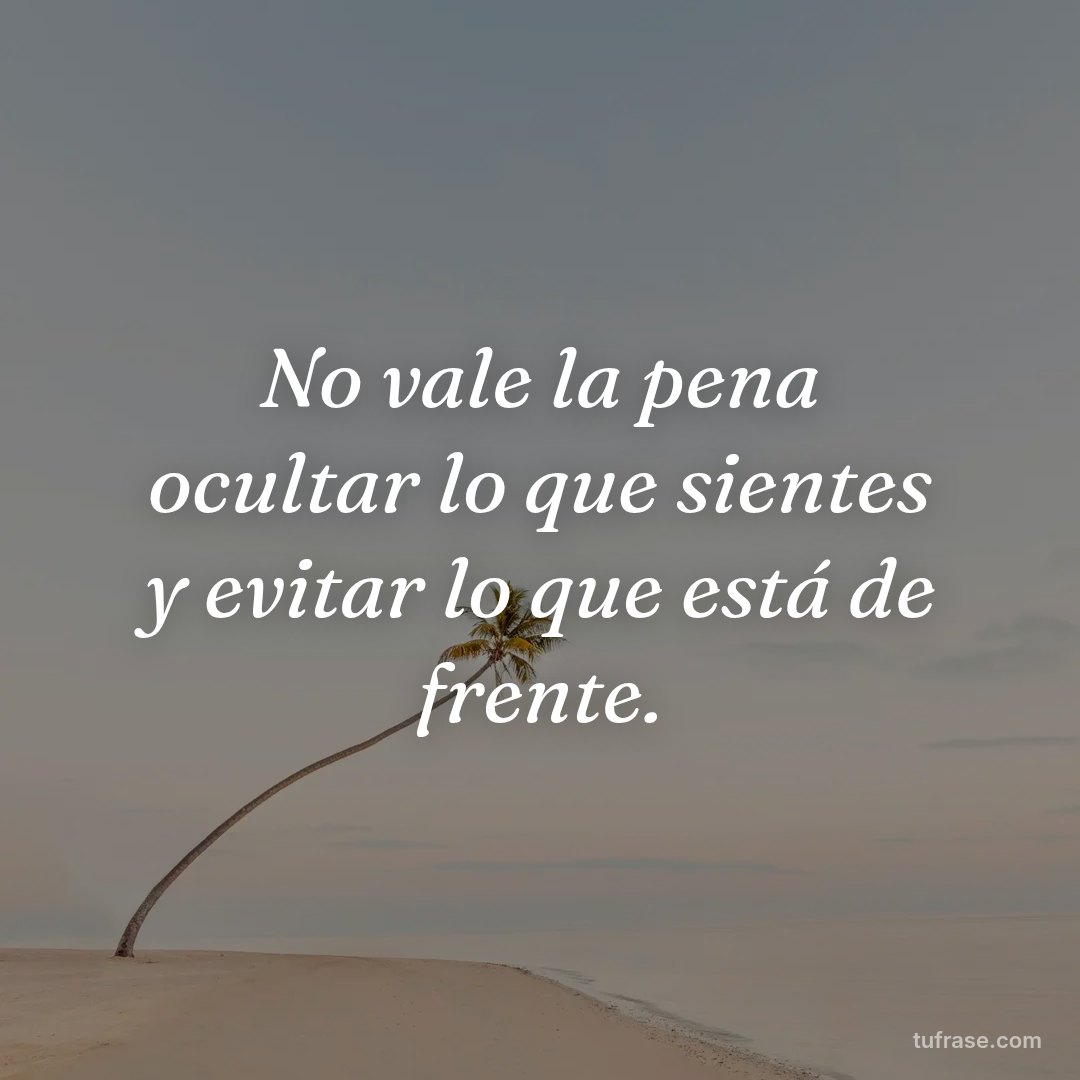 No vale la pena ocultar lo que sientes y evitar lo que está de frente.