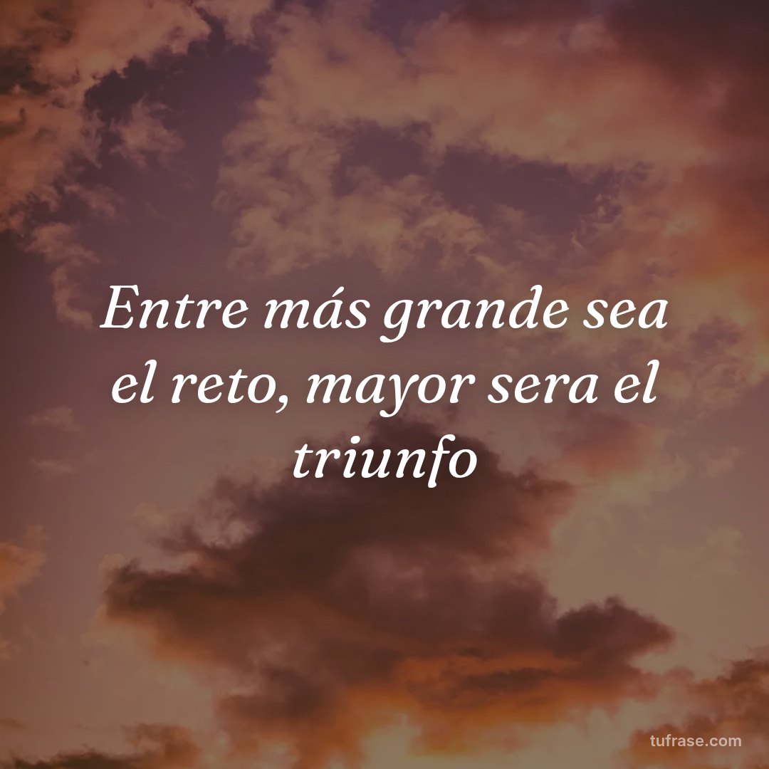 Entre más grande sea el reto, mayor sera el triunfo