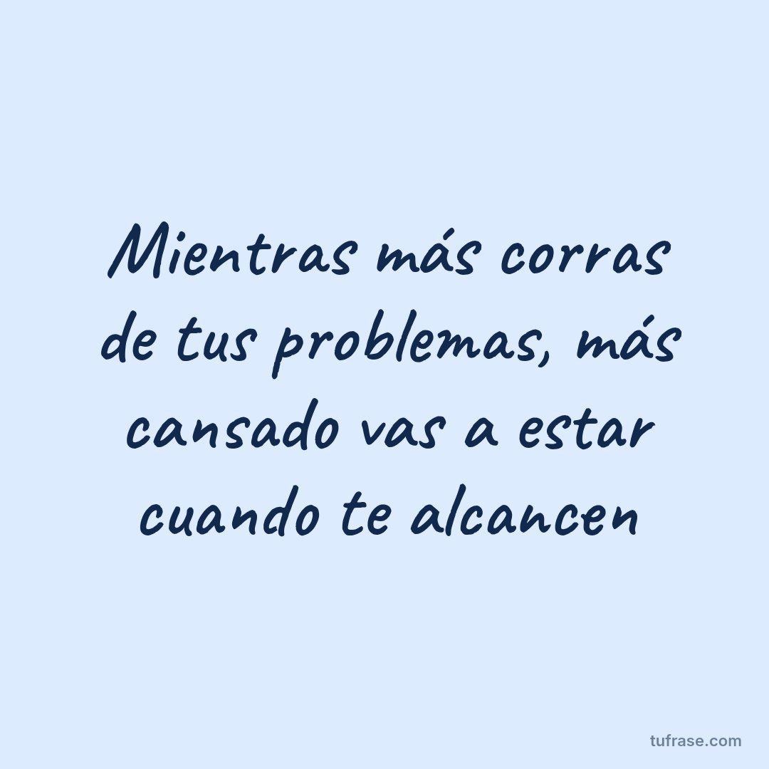 Mientras más corras de tus problemas, más cansado vas a estar cuando te alcancen