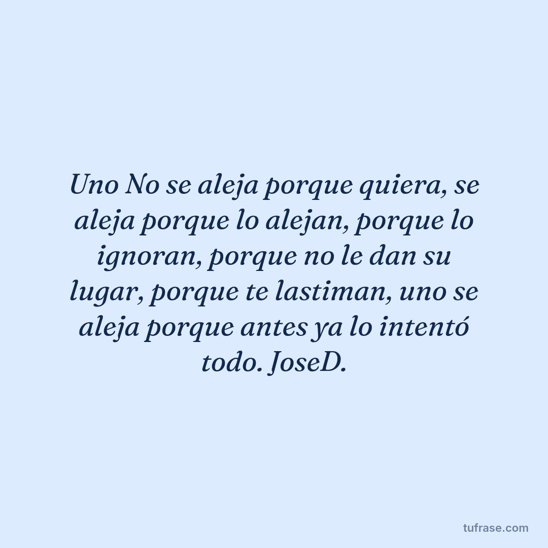 Uno No se aleja porque quiera, se aleja porque lo alejan, porque lo ignoran, porque no le dan su lugar, porque te lastiman, uno se aleja porque antes ya lo intentó todo. JoseD.