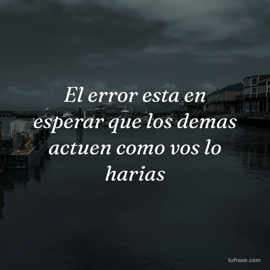 El error esta en esperar que los demas actuen como vos lo harias