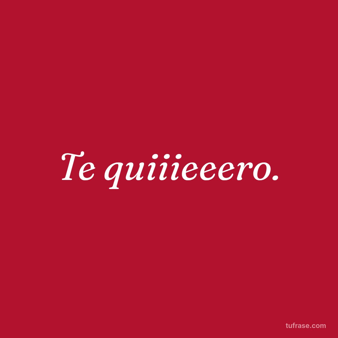 Te quiiieeero.