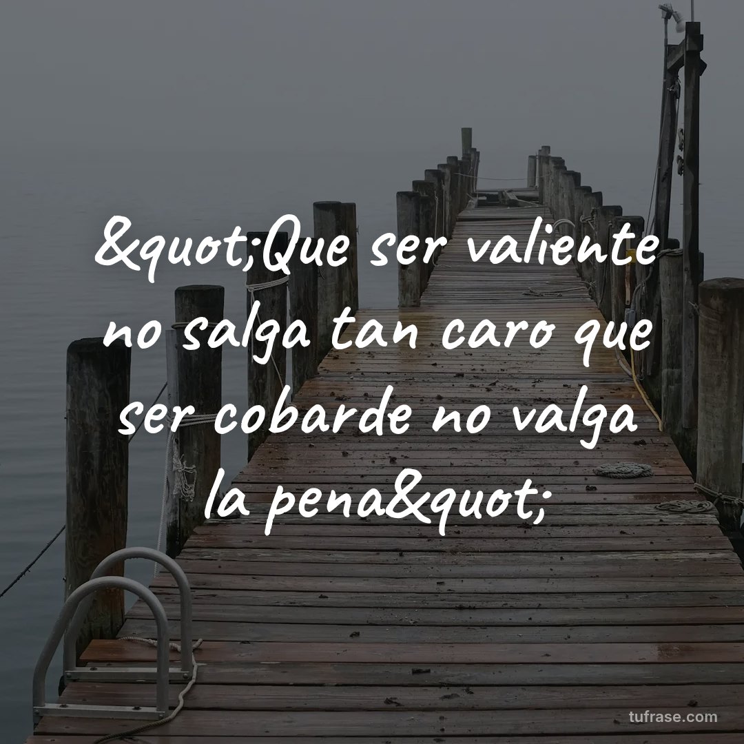 "Que ser valiente no salga tan caro que ser cobarde no valga la pena"