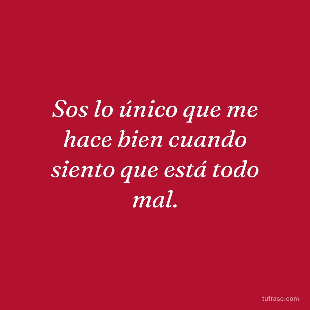 Sos lo único que me hace bien cuando siento que está todo mal.